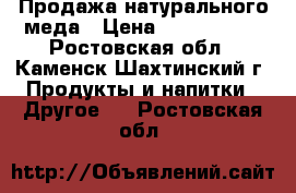 Продажа натурального меда › Цена ­ 1200-1600 - Ростовская обл., Каменск-Шахтинский г. Продукты и напитки » Другое   . Ростовская обл.